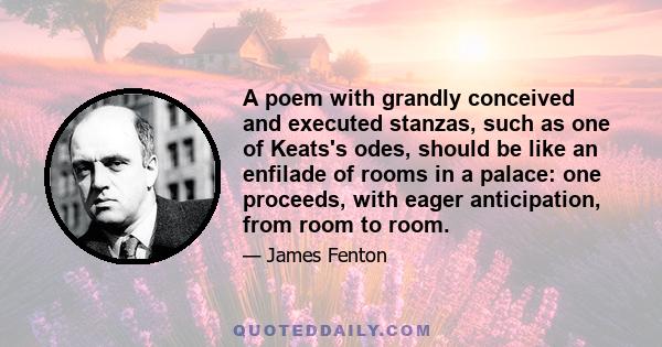 A poem with grandly conceived and executed stanzas, such as one of Keats's odes, should be like an enfilade of rooms in a palace: one proceeds, with eager anticipation, from room to room.