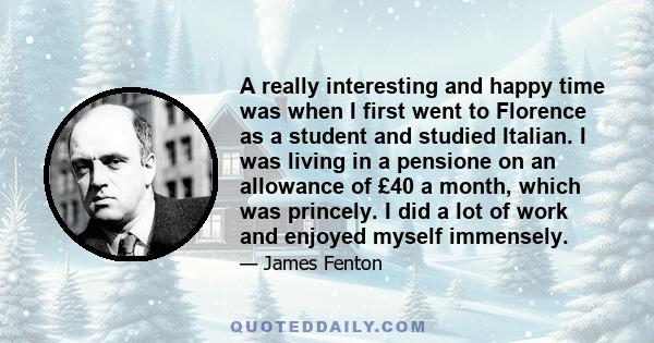 A really interesting and happy time was when I first went to Florence as a student and studied Italian. I was living in a pensione on an allowance of £40 a month, which was princely. I did a lot of work and enjoyed