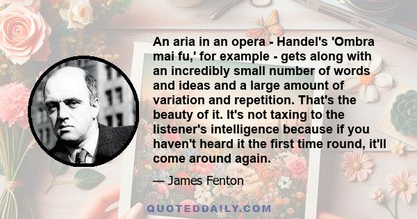 An aria in an opera - Handel's 'Ombra mai fu,' for example - gets along with an incredibly small number of words and ideas and a large amount of variation and repetition. That's the beauty of it. It's not taxing to the