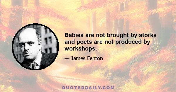 Babies are not brought by storks and poets are not produced by workshops.