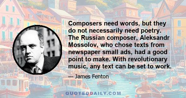 Composers need words, but they do not necessarily need poetry. The Russian composer, Aleksandr Mossolov, who chose texts from newspaper small ads, had a good point to make. With revolutionary music, any text can be set