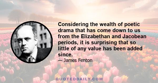 Considering the wealth of poetic drama that has come down to us from the Elizabethan and Jacobean periods, it is surprising that so little of any value has been added since.