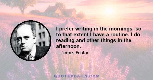 I prefer writing in the mornings, so to that extent I have a routine. I do reading and other things in the afternoon.