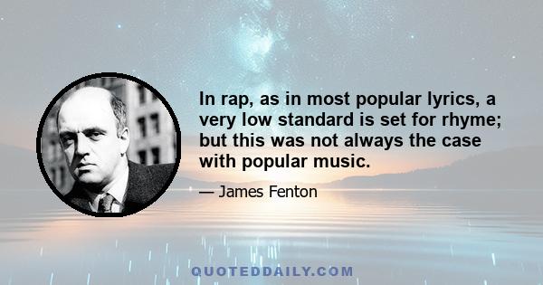 In rap, as in most popular lyrics, a very low standard is set for rhyme; but this was not always the case with popular music.