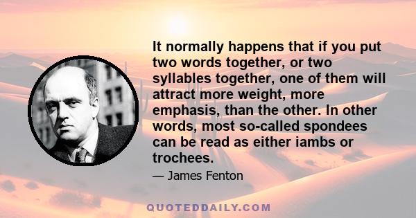 It normally happens that if you put two words together, or two syllables together, one of them will attract more weight, more emphasis, than the other. In other words, most so-called spondees can be read as either iambs 