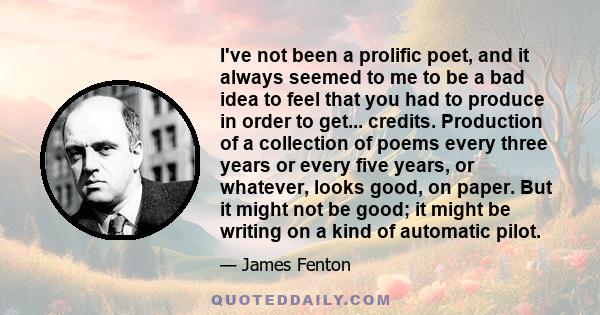 I've not been a prolific poet, and it always seemed to me to be a bad idea to feel that you had to produce in order to get... credits. Production of a collection of poems every three years or every five years, or