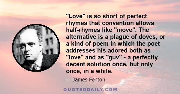 Love is so short of perfect rhymes that convention allows half-rhymes like move. The alternative is a plague of doves, or a kind of poem in which the poet addresses his adored both as love and as guv - a perfectly