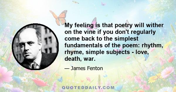 My feeling is that poetry will wither on the vine if you don't regularly come back to the simplest fundamentals of the poem: rhythm, rhyme, simple subjects - love, death, war.