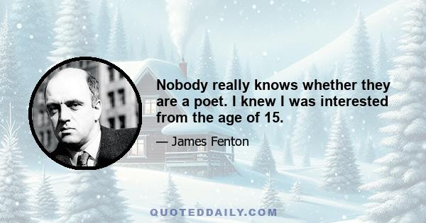 Nobody really knows whether they are a poet. I knew I was interested from the age of 15.