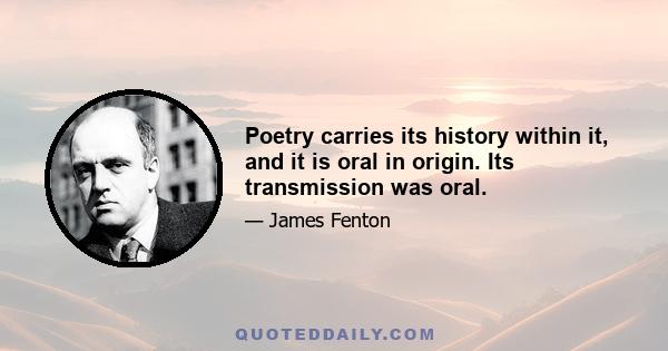 Poetry carries its history within it, and it is oral in origin. Its transmission was oral.