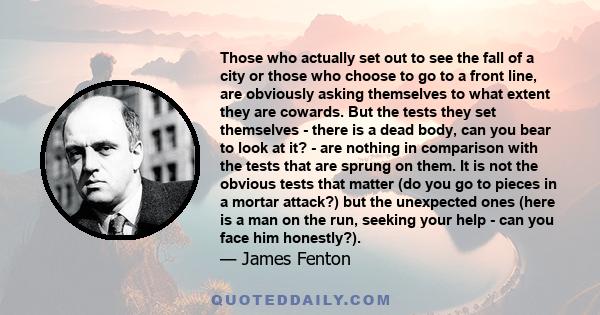 Those who actually set out to see the fall of a city or those who choose to go to a front line, are obviously asking themselves to what extent they are cowards. But the tests they set themselves - there is a dead body,