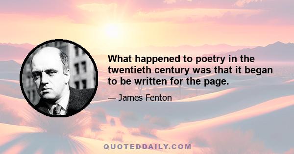 What happened to poetry in the twentieth century was that it began to be written for the page.