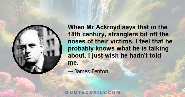 When Mr Ackroyd says that in the 18th century, stranglers bit off the noses of their victims, I feel that he probably knows what he is talking about. I just wish he hadn't told me.