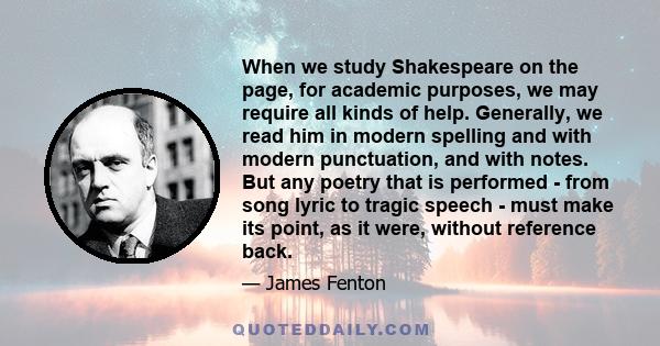 When we study Shakespeare on the page, for academic purposes, we may require all kinds of help. Generally, we read him in modern spelling and with modern punctuation, and with notes. But any poetry that is performed -