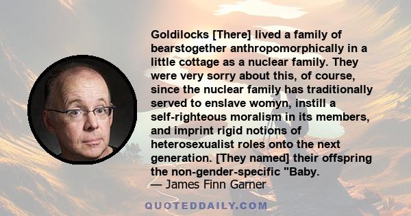 Goldilocks [There] lived a family of bearstogether anthropomorphically in a little cottage as a nuclear family. They were very sorry about this, of course, since the nuclear family has traditionally served to enslave