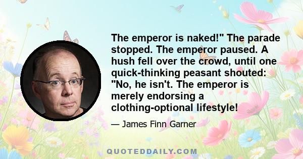 The emperor is naked! The parade stopped. The emperor paused. A hush fell over the crowd, until one quick-thinking peasant shouted: No, he isn't. The emperor is merely endorsing a clothing-optional lifestyle!