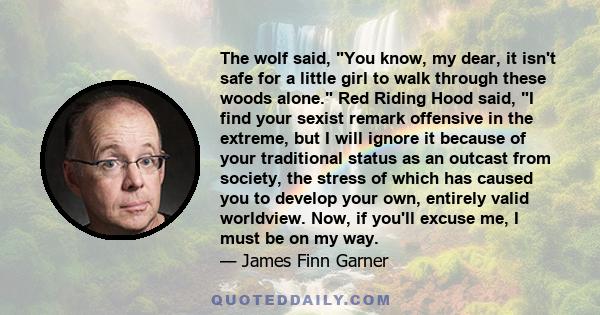 The wolf said, You know, my dear, it isn't safe for a little girl to walk through these woods alone. Red Riding Hood said, I find your sexist remark offensive in the extreme, but I will ignore it because of your