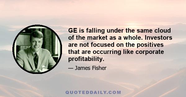 GE is falling under the same cloud of the market as a whole. Investors are not focused on the positives that are occurring like corporate profitability.