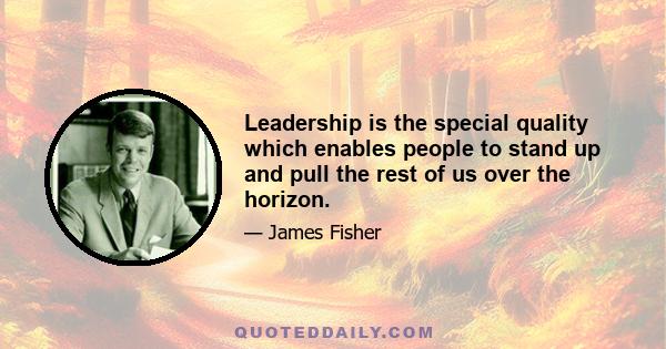 Leadership is the special quality which enables people to stand up and pull the rest of us over the horizon.