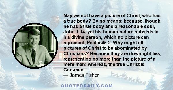 May we not have a picture of Christ, who has a true body? By no means; because, though he has a true body and a reasonable soul, John 1:14, yet his human nature subsists in his divine person, which no picture can