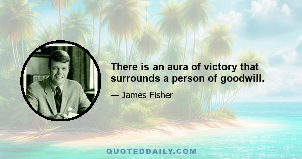 There is an aura of victory that surrounds a person of goodwill.