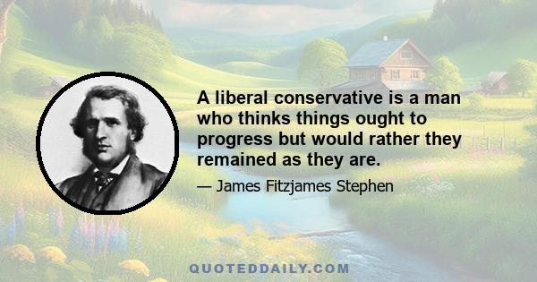 A liberal conservative is a man who thinks things ought to progress but would rather they remained as they are.