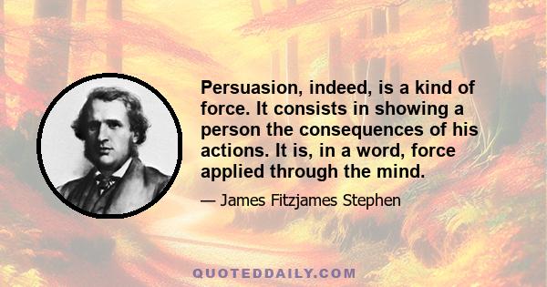 Persuasion, indeed, is a kind of force. It consists in showing a person the consequences of his actions. It is, in a word, force applied through the mind.