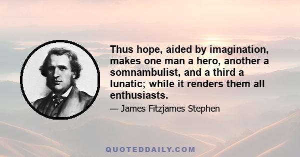 Thus hope, aided by imagination, makes one man a hero, another a somnambulist, and a third a lunatic; while it renders them all enthusiasts.