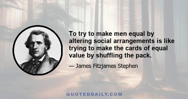 To try to make men equal by altering social arrangements is like trying to make the cards of equal value by shuffling the pack.