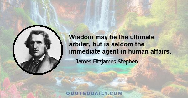 Wisdom may be the ultimate arbiter, but is seldom the immediate agent in human affairs.