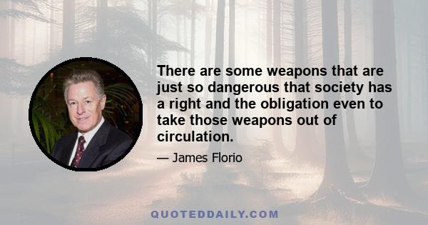 There are some weapons that are just so dangerous that society has a right and the obligation even to take those weapons out of circulation.