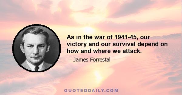 As in the war of 1941-45, our victory and our survival depend on how and where we attack.