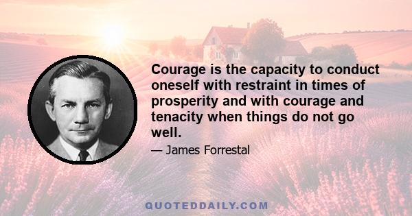 Courage is the capacity to conduct oneself with restraint in times of prosperity and with courage and tenacity when things do not go well.