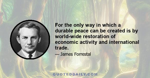 For the only way in which a durable peace can be created is by world-wide restoration of economic activity and international trade.