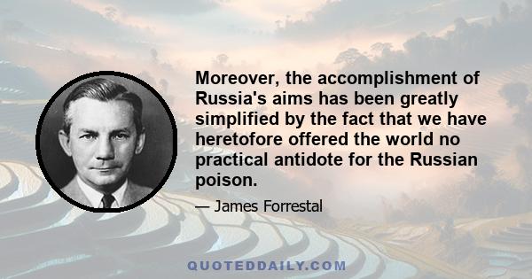 Moreover, the accomplishment of Russia's aims has been greatly simplified by the fact that we have heretofore offered the world no practical antidote for the Russian poison.