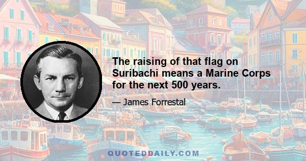 The raising of that flag on Suribachi means a Marine Corps for the next 500 years.