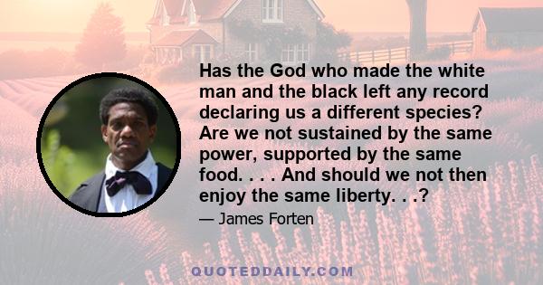 Has the God who made the white man and the black left any record declaring us a different species? Are we not sustained by the same power, supported by the same food. . . . And should we not then enjoy the same liberty. 