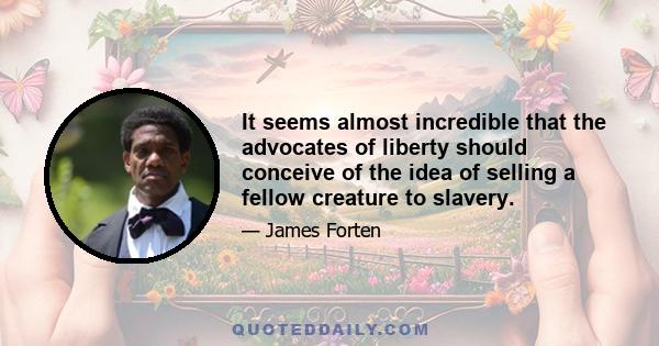 It seems almost incredible that the advocates of liberty should conceive of the idea of selling a fellow creature to slavery.