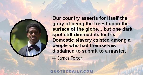 Our country asserts for itself the glory of being the freest upon the surface of the globe... but one dark spot still dimmed its lustre. Domestic slavery existed among a people who had themselves disdained to submit to