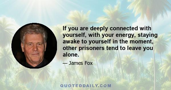 If you are deeply connected with yourself, with your energy, staying awake to yourself in the moment, other prisoners tend to leave you alone.