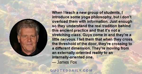 When I teach a new group of students, I introduce some yoga philosophy, but I don't overload them with information. Just enough so they understand the real tradition behind this ancient practice and that it's not a