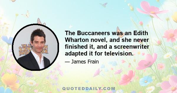 The Buccaneers was an Edith Wharton novel, and she never finished it, and a screenwriter adapted it for television.