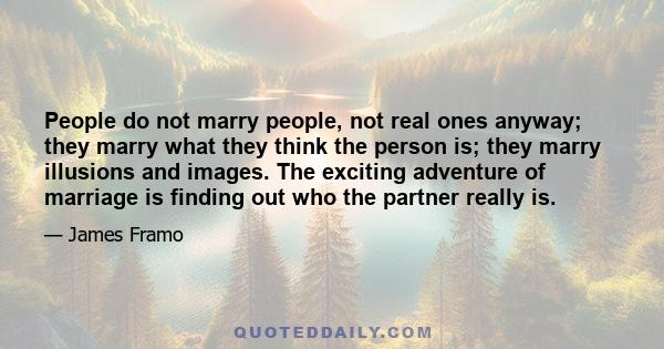 People do not marry people, not real ones anyway; they marry what they think the person is; they marry illusions and images. The exciting adventure of marriage is finding out who the partner really is.