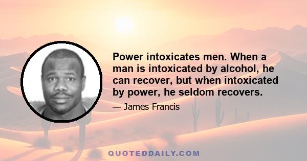 Power intoxicates men. When a man is intoxicated by alcohol, he can recover, but when intoxicated by power, he seldom recovers.