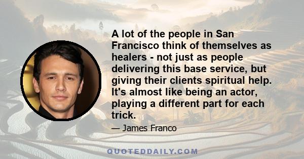 A lot of the people in San Francisco think of themselves as healers - not just as people delivering this base service, but giving their clients spiritual help. It's almost like being an actor, playing a different part