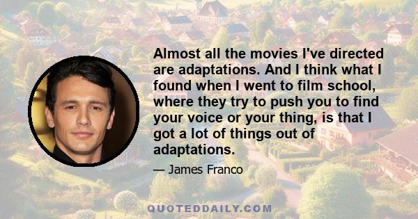 Almost all the movies I've directed are adaptations. And I think what I found when I went to film school, where they try to push you to find your voice or your thing, is that I got a lot of things out of adaptations.