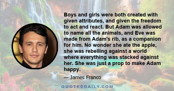 Boys and girls were both created with given attributes, and given the freedom to act and react. But Adam was allowed to name all the animals, and Eve was made from Adam's rib, as a companion for him. No wonder she ate