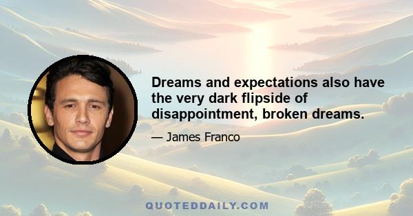 Dreams and expectations also have the very dark flipside of disappointment, broken dreams.