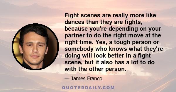 Fight scenes are really more like dances than they are fights, because you're depending on your partner to do the right move at the right time. Yes, a tough person or somebody who knows what they're doing will look