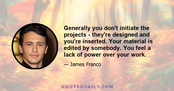 Generally you don't initiate the projects - they're designed and you're inserted. Your material is edited by somebody. You feel a lack of power over your work.